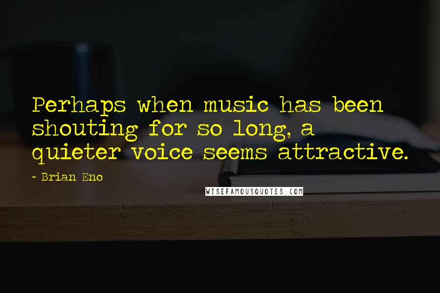 Brian Eno Quotes: Perhaps when music has been shouting for so long, a quieter voice seems attractive.