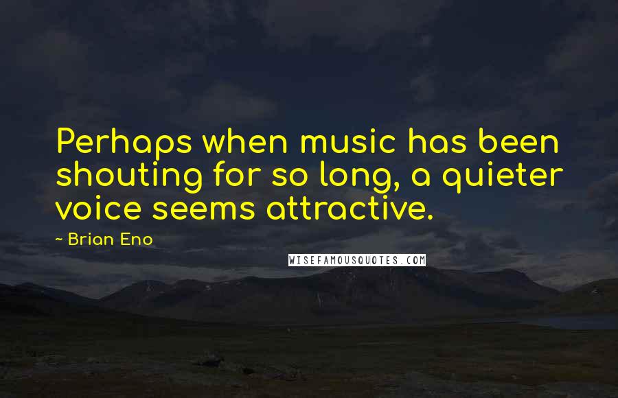 Brian Eno Quotes: Perhaps when music has been shouting for so long, a quieter voice seems attractive.