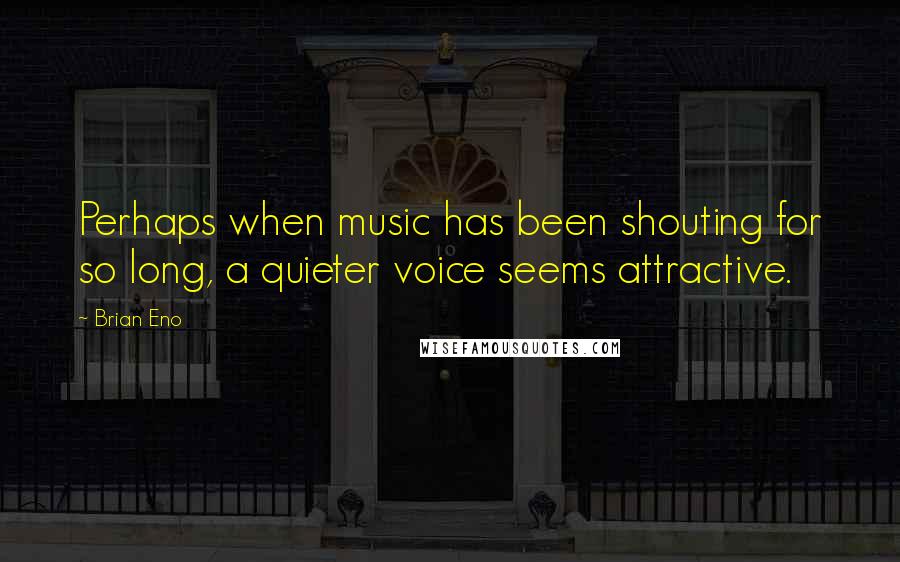 Brian Eno Quotes: Perhaps when music has been shouting for so long, a quieter voice seems attractive.