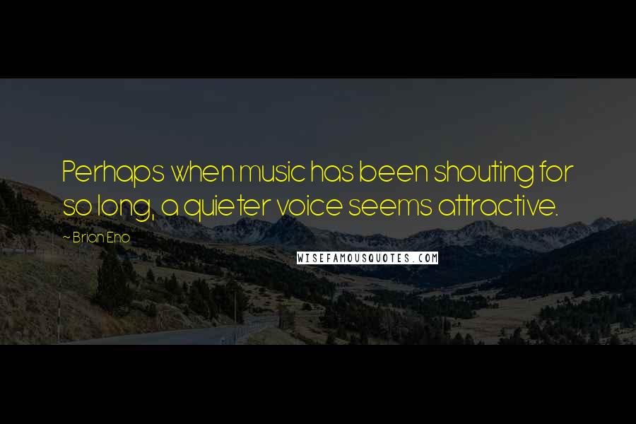 Brian Eno Quotes: Perhaps when music has been shouting for so long, a quieter voice seems attractive.