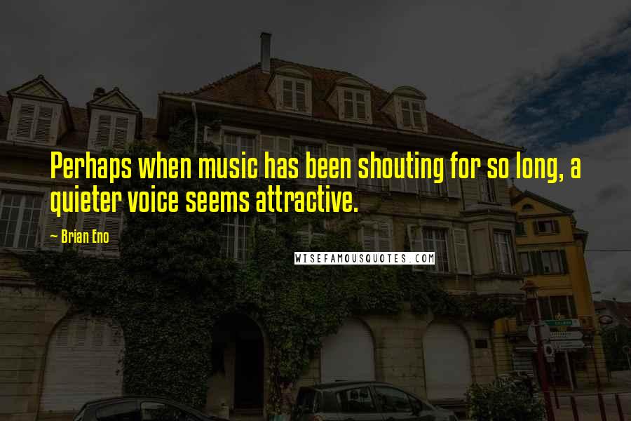 Brian Eno Quotes: Perhaps when music has been shouting for so long, a quieter voice seems attractive.