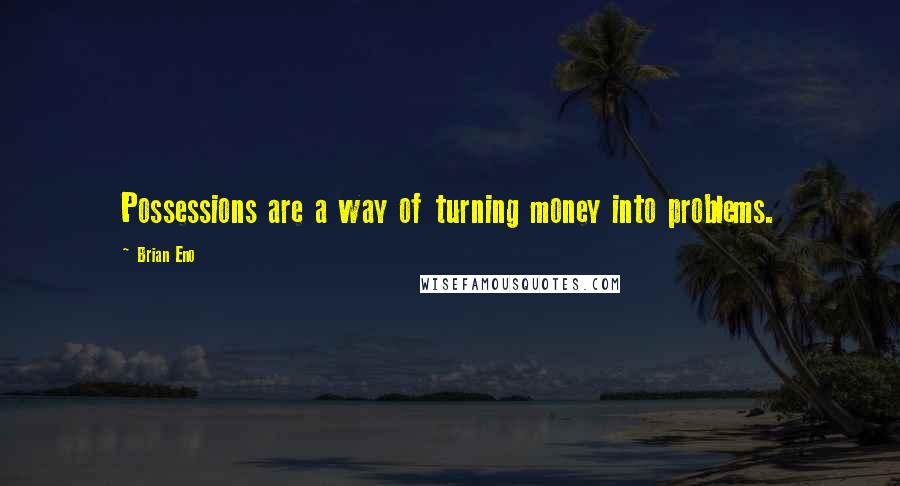 Brian Eno Quotes: Possessions are a way of turning money into problems.