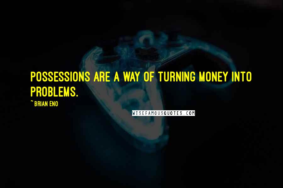 Brian Eno Quotes: Possessions are a way of turning money into problems.