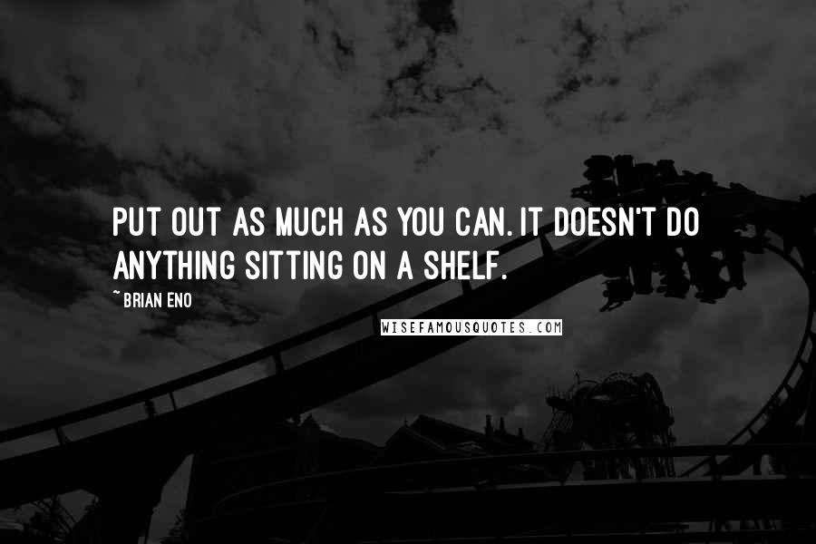 Brian Eno Quotes: Put out as much as you can. It doesn't do anything sitting on a shelf.