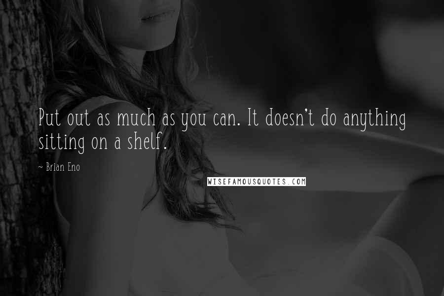 Brian Eno Quotes: Put out as much as you can. It doesn't do anything sitting on a shelf.