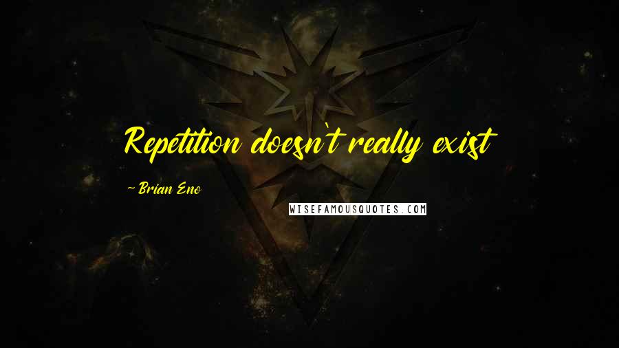 Brian Eno Quotes: Repetition doesn't really exist