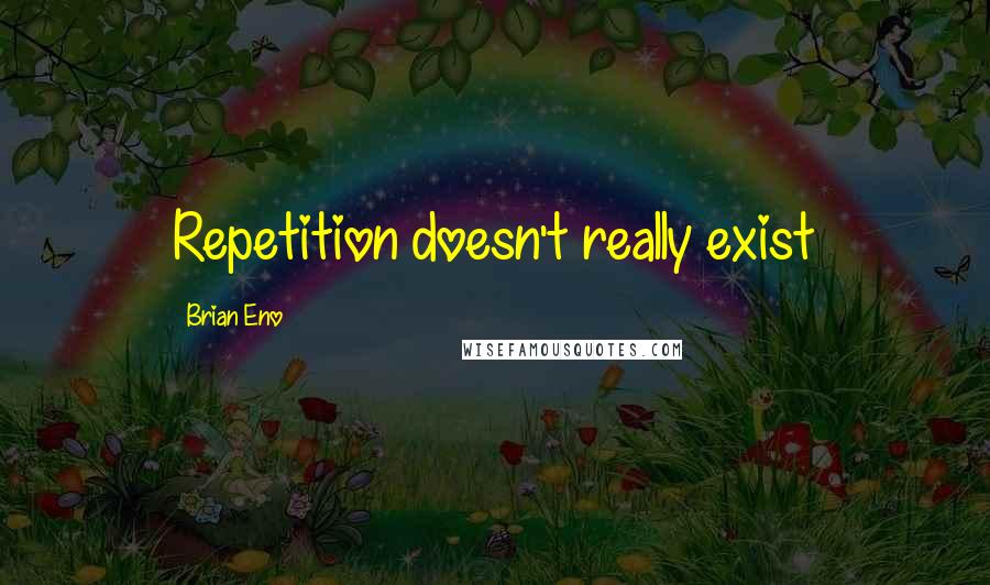 Brian Eno Quotes: Repetition doesn't really exist