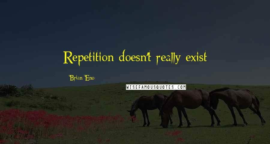 Brian Eno Quotes: Repetition doesn't really exist