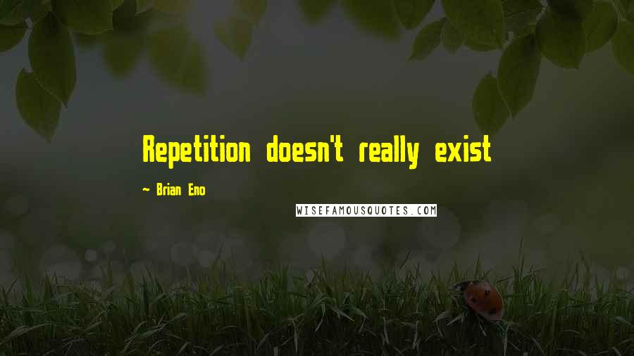 Brian Eno Quotes: Repetition doesn't really exist