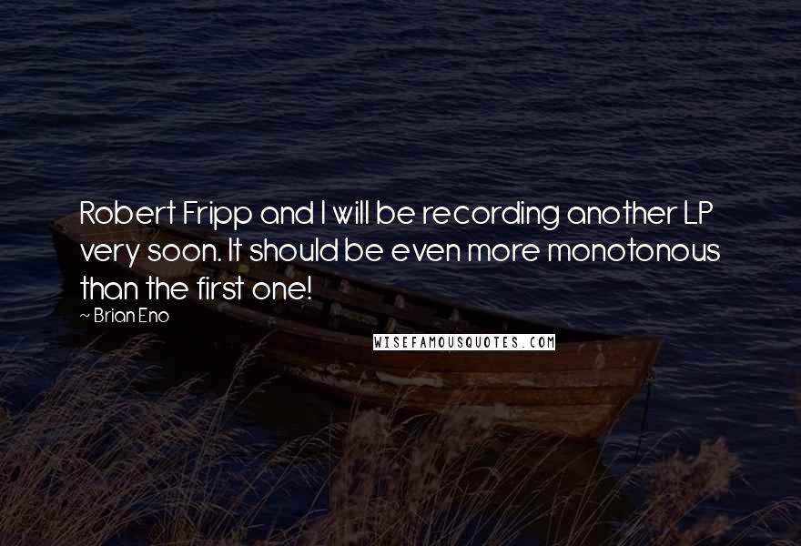 Brian Eno Quotes: Robert Fripp and I will be recording another LP very soon. It should be even more monotonous than the first one!
