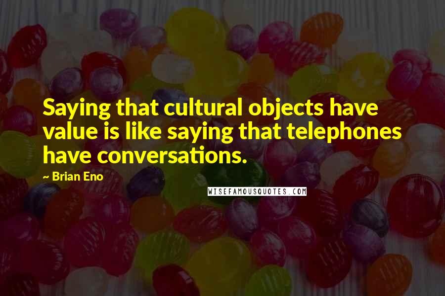 Brian Eno Quotes: Saying that cultural objects have value is like saying that telephones have conversations.