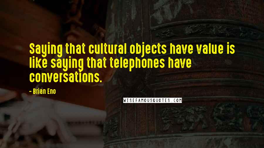 Brian Eno Quotes: Saying that cultural objects have value is like saying that telephones have conversations.