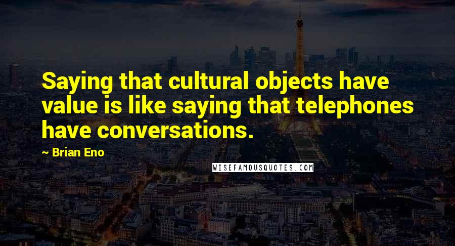 Brian Eno Quotes: Saying that cultural objects have value is like saying that telephones have conversations.