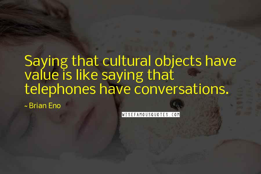 Brian Eno Quotes: Saying that cultural objects have value is like saying that telephones have conversations.