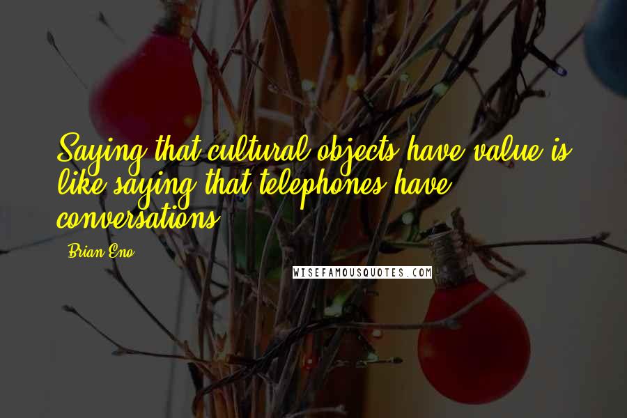 Brian Eno Quotes: Saying that cultural objects have value is like saying that telephones have conversations.