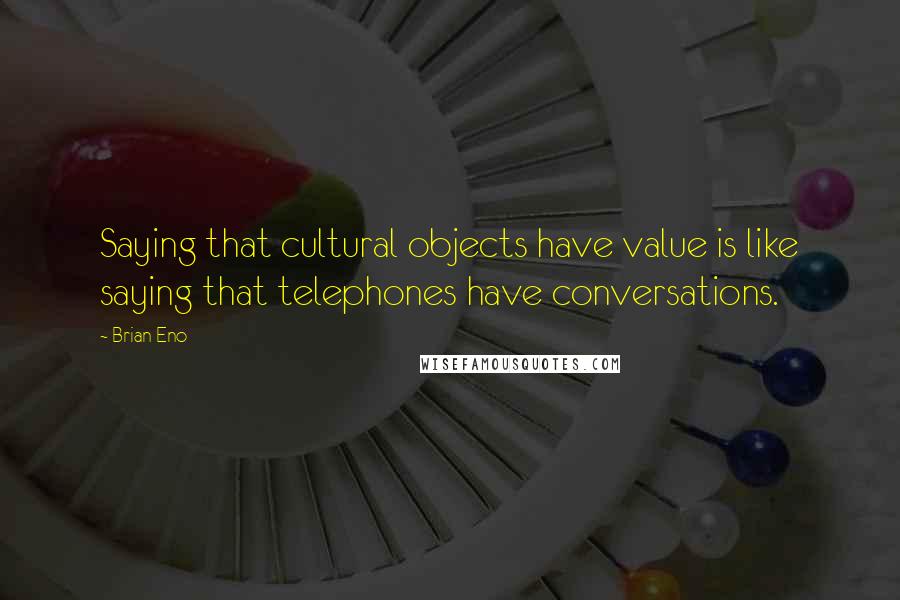 Brian Eno Quotes: Saying that cultural objects have value is like saying that telephones have conversations.