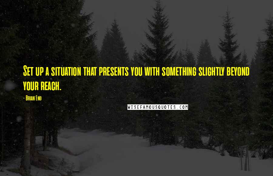 Brian Eno Quotes: Set up a situation that presents you with something slightly beyond your reach.