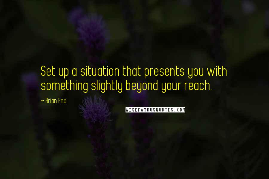 Brian Eno Quotes: Set up a situation that presents you with something slightly beyond your reach.