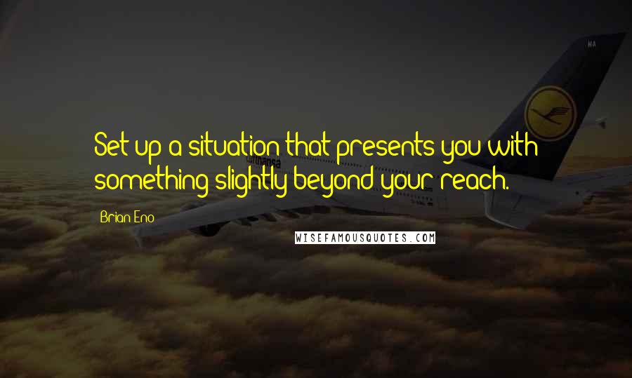 Brian Eno Quotes: Set up a situation that presents you with something slightly beyond your reach.