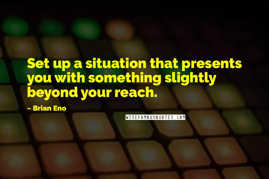 Brian Eno Quotes: Set up a situation that presents you with something slightly beyond your reach.