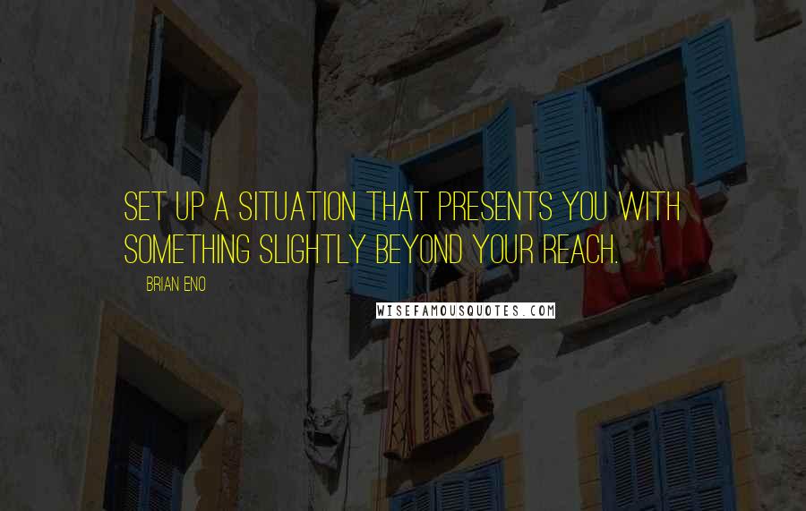 Brian Eno Quotes: Set up a situation that presents you with something slightly beyond your reach.