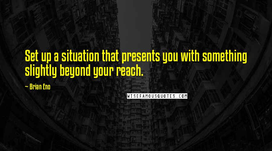 Brian Eno Quotes: Set up a situation that presents you with something slightly beyond your reach.