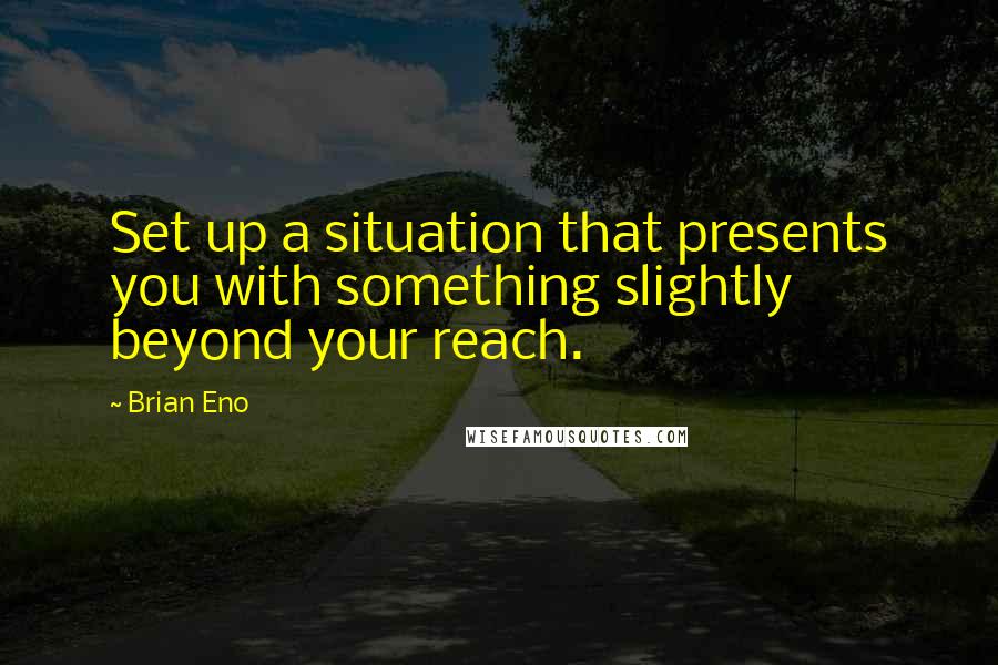 Brian Eno Quotes: Set up a situation that presents you with something slightly beyond your reach.