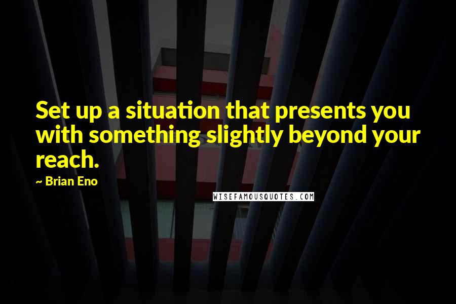 Brian Eno Quotes: Set up a situation that presents you with something slightly beyond your reach.