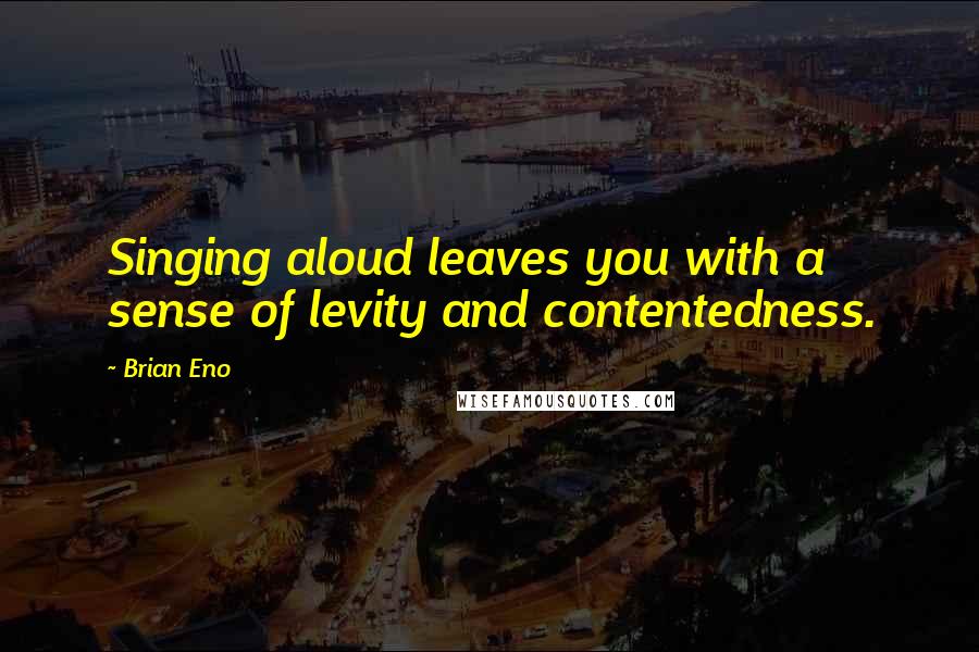 Brian Eno Quotes: Singing aloud leaves you with a sense of levity and contentedness.