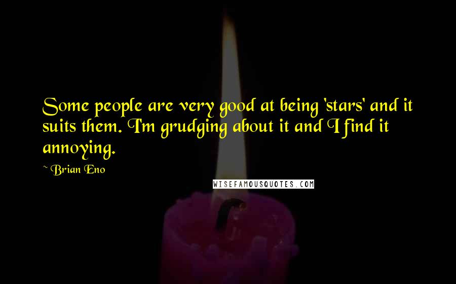 Brian Eno Quotes: Some people are very good at being 'stars' and it suits them. I'm grudging about it and I find it annoying.