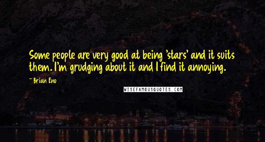 Brian Eno Quotes: Some people are very good at being 'stars' and it suits them. I'm grudging about it and I find it annoying.