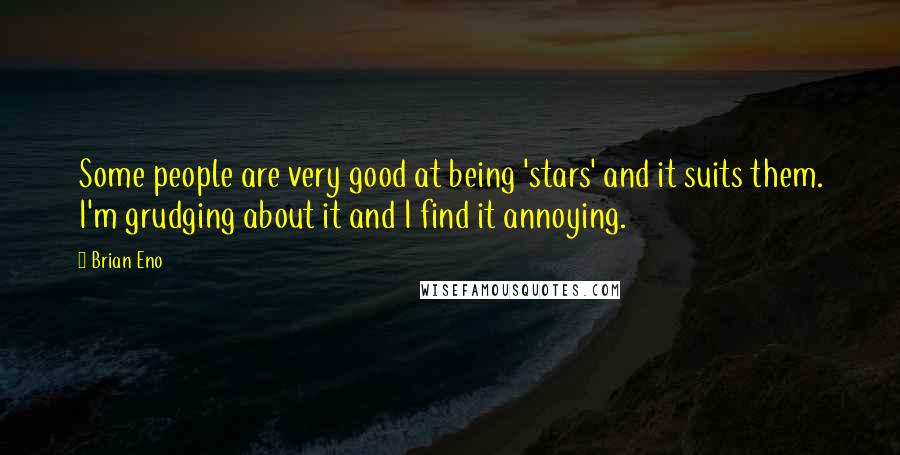 Brian Eno Quotes: Some people are very good at being 'stars' and it suits them. I'm grudging about it and I find it annoying.