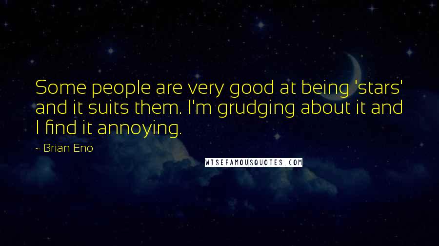 Brian Eno Quotes: Some people are very good at being 'stars' and it suits them. I'm grudging about it and I find it annoying.