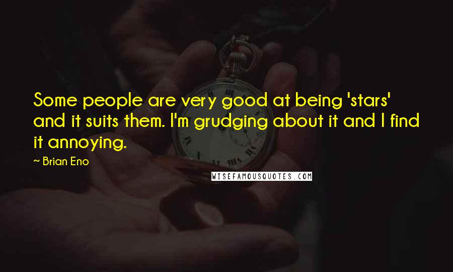 Brian Eno Quotes: Some people are very good at being 'stars' and it suits them. I'm grudging about it and I find it annoying.