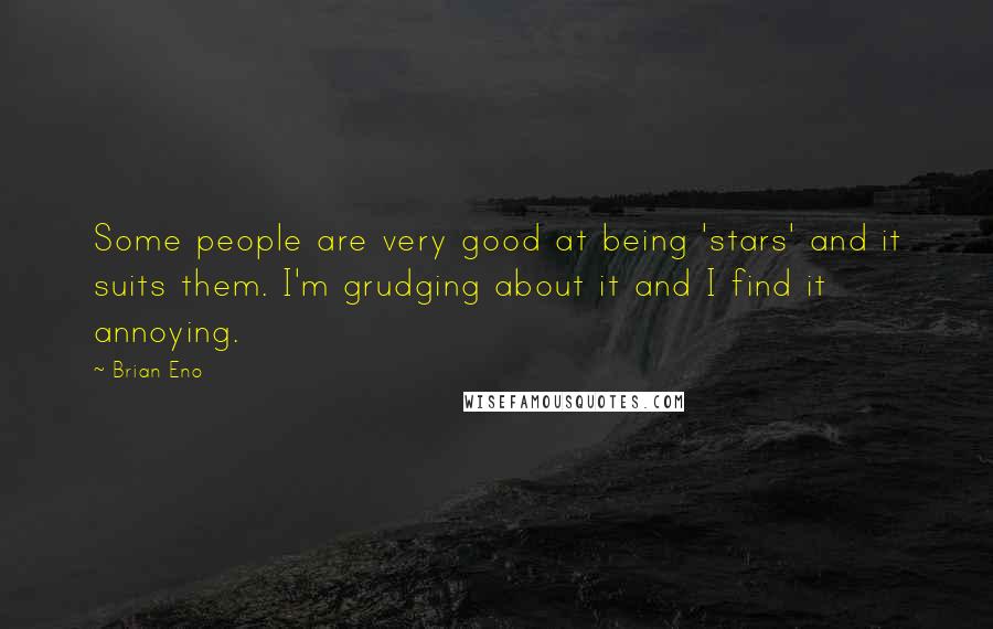 Brian Eno Quotes: Some people are very good at being 'stars' and it suits them. I'm grudging about it and I find it annoying.