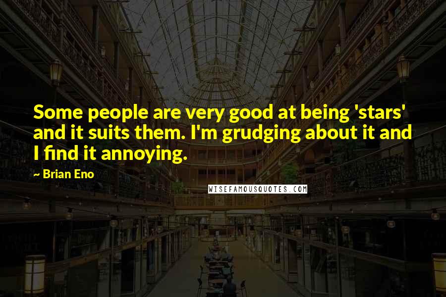 Brian Eno Quotes: Some people are very good at being 'stars' and it suits them. I'm grudging about it and I find it annoying.