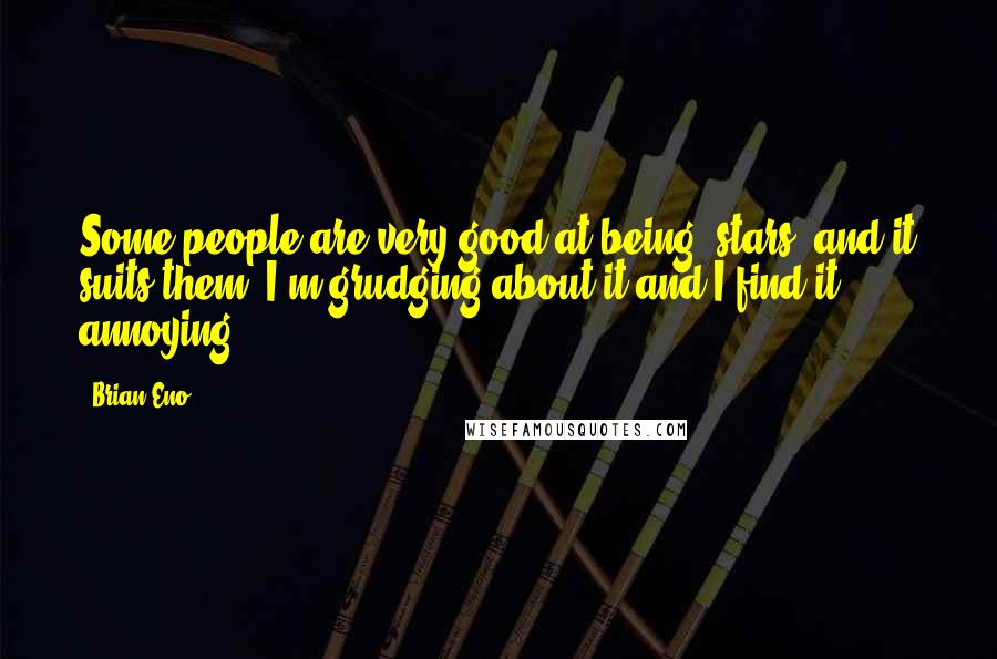 Brian Eno Quotes: Some people are very good at being 'stars' and it suits them. I'm grudging about it and I find it annoying.