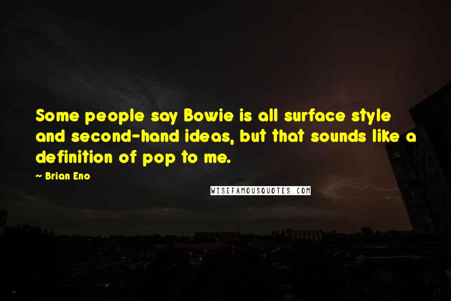 Brian Eno Quotes: Some people say Bowie is all surface style and second-hand ideas, but that sounds like a definition of pop to me.