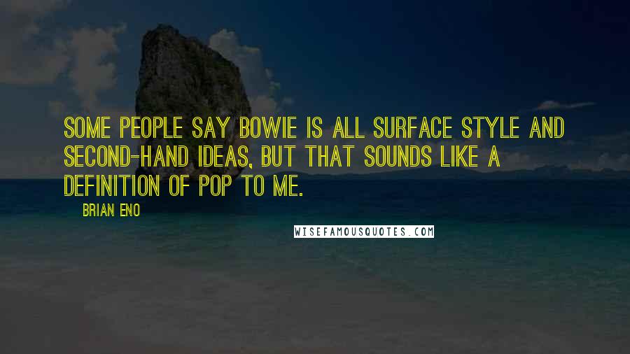 Brian Eno Quotes: Some people say Bowie is all surface style and second-hand ideas, but that sounds like a definition of pop to me.