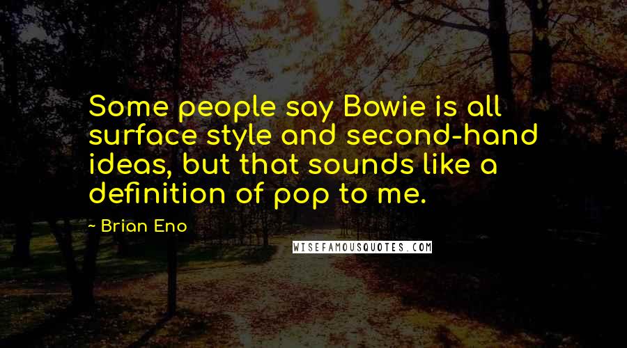 Brian Eno Quotes: Some people say Bowie is all surface style and second-hand ideas, but that sounds like a definition of pop to me.