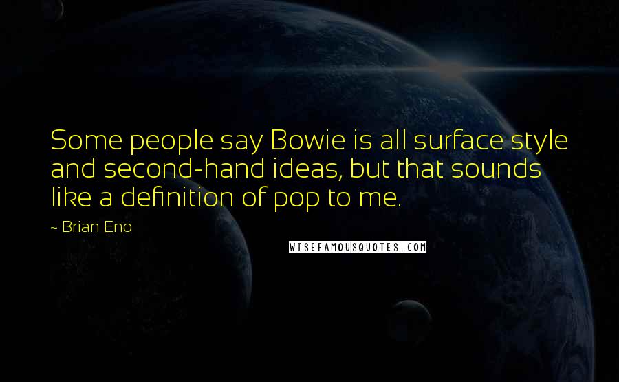 Brian Eno Quotes: Some people say Bowie is all surface style and second-hand ideas, but that sounds like a definition of pop to me.