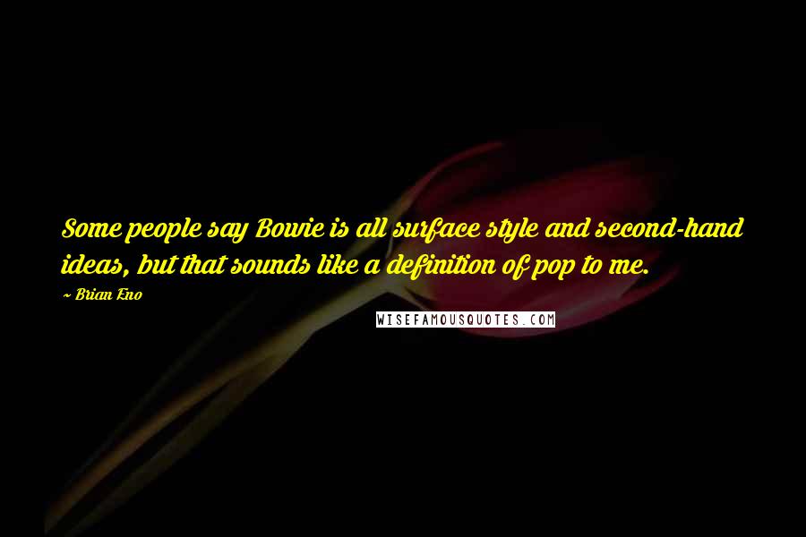 Brian Eno Quotes: Some people say Bowie is all surface style and second-hand ideas, but that sounds like a definition of pop to me.