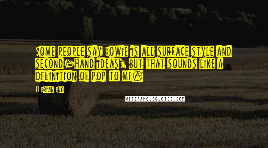 Brian Eno Quotes: Some people say Bowie is all surface style and second-hand ideas, but that sounds like a definition of pop to me.