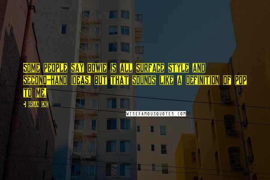 Brian Eno Quotes: Some people say Bowie is all surface style and second-hand ideas, but that sounds like a definition of pop to me.