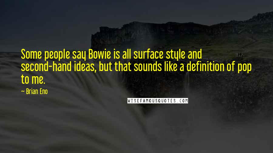 Brian Eno Quotes: Some people say Bowie is all surface style and second-hand ideas, but that sounds like a definition of pop to me.