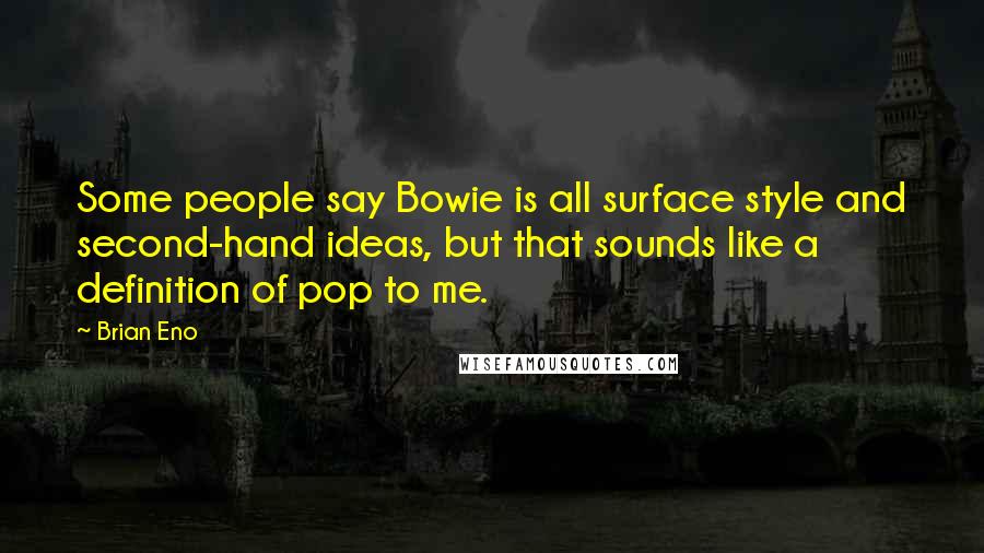 Brian Eno Quotes: Some people say Bowie is all surface style and second-hand ideas, but that sounds like a definition of pop to me.