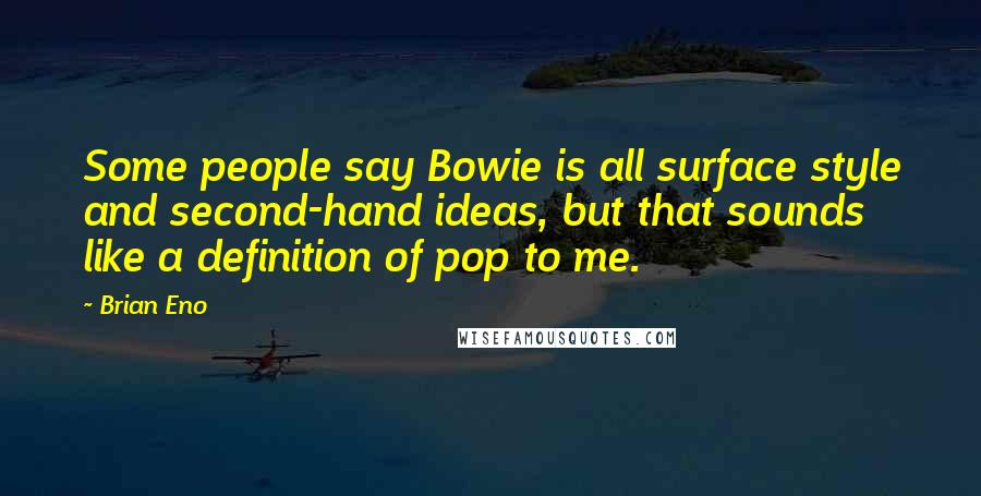 Brian Eno Quotes: Some people say Bowie is all surface style and second-hand ideas, but that sounds like a definition of pop to me.