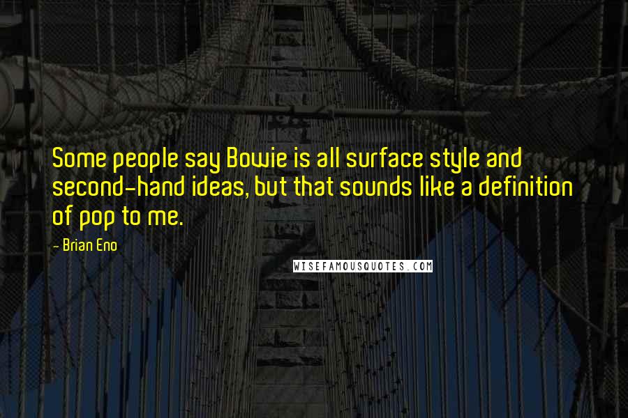 Brian Eno Quotes: Some people say Bowie is all surface style and second-hand ideas, but that sounds like a definition of pop to me.