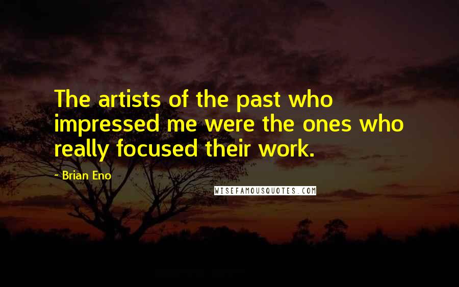 Brian Eno Quotes: The artists of the past who impressed me were the ones who really focused their work.
