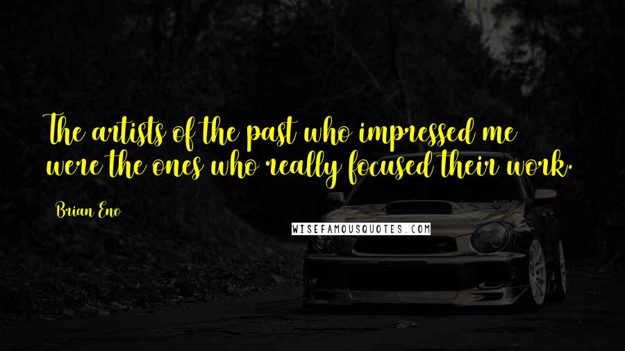 Brian Eno Quotes: The artists of the past who impressed me were the ones who really focused their work.